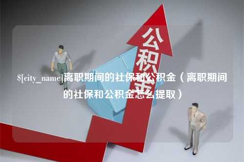 齐河离职期间的社保和公积金（离职期间的社保和公积金怎么提取）