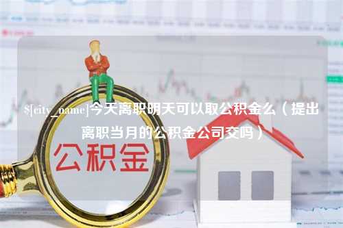 齐河今天离职明天可以取公积金么（提出离职当月的公积金公司交吗）