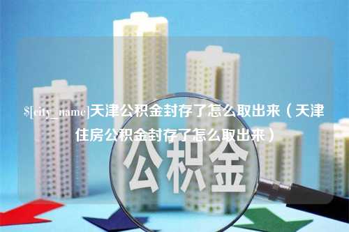 齐河天津公积金封存了怎么取出来（天津住房公积金封存了怎么取出来）