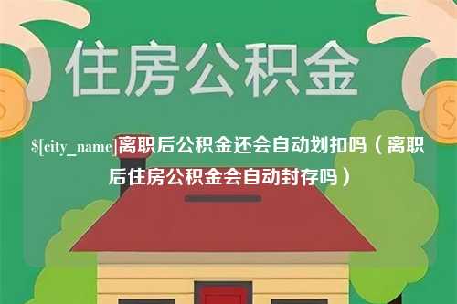 齐河离职后公积金还会自动划扣吗（离职后住房公积金会自动封存吗）