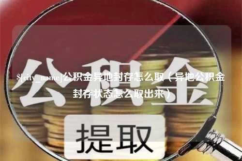 齐河公积金异地封存怎么取（异地公积金封存状态怎么取出来）