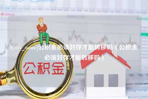 齐河公积金必须封存才能转移吗（公积金必须封存才能转移吗）