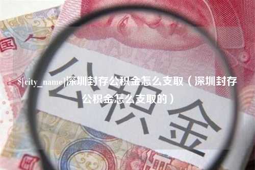 齐河深圳封存公积金怎么支取（深圳封存公积金怎么支取的）