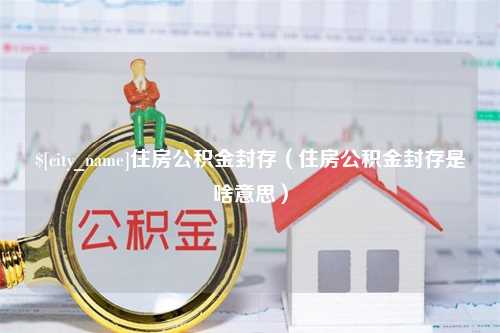 齐河住房公积金封存（住房公积金封存是啥意思）