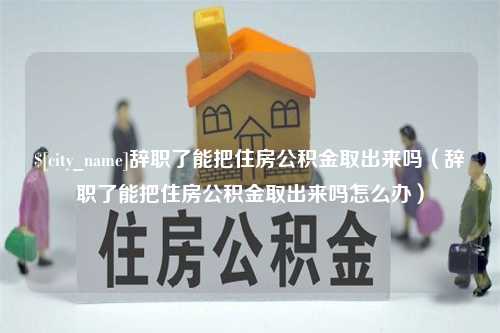 齐河辞职了能把住房公积金取出来吗（辞职了能把住房公积金取出来吗怎么办）