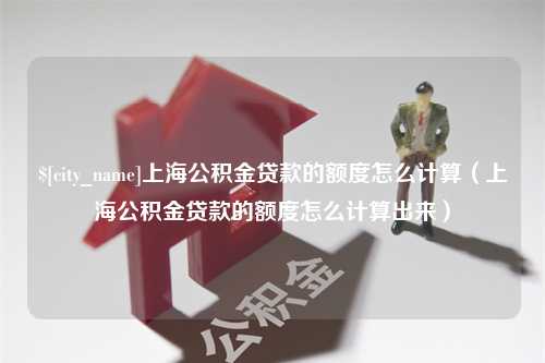 齐河上海公积金贷款的额度怎么计算（上海公积金贷款的额度怎么计算出来）